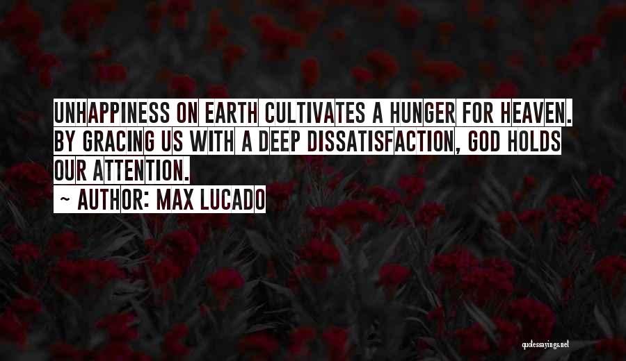 Max Lucado Quotes: Unhappiness On Earth Cultivates A Hunger For Heaven. By Gracing Us With A Deep Dissatisfaction, God Holds Our Attention.