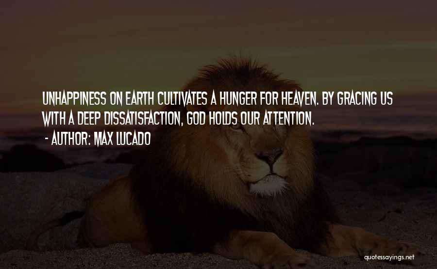 Max Lucado Quotes: Unhappiness On Earth Cultivates A Hunger For Heaven. By Gracing Us With A Deep Dissatisfaction, God Holds Our Attention.