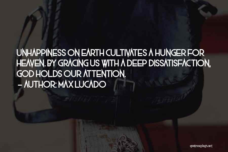 Max Lucado Quotes: Unhappiness On Earth Cultivates A Hunger For Heaven. By Gracing Us With A Deep Dissatisfaction, God Holds Our Attention.