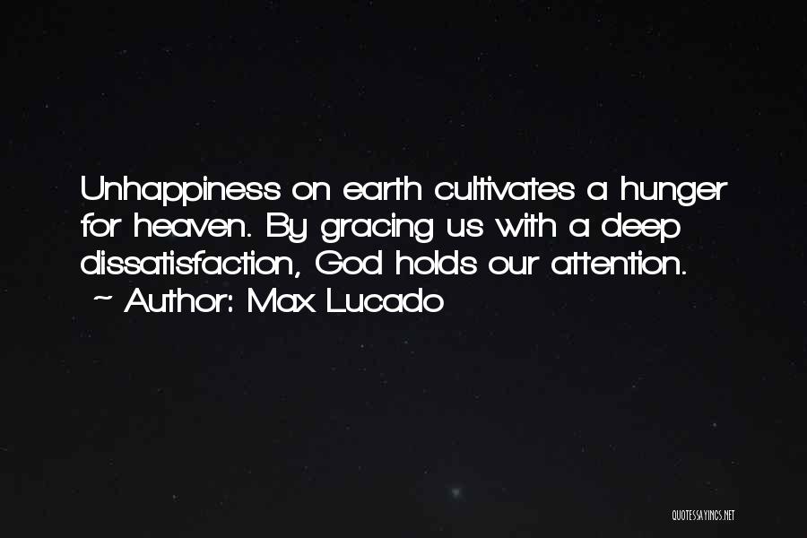 Max Lucado Quotes: Unhappiness On Earth Cultivates A Hunger For Heaven. By Gracing Us With A Deep Dissatisfaction, God Holds Our Attention.