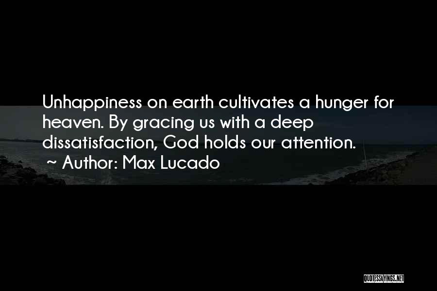 Max Lucado Quotes: Unhappiness On Earth Cultivates A Hunger For Heaven. By Gracing Us With A Deep Dissatisfaction, God Holds Our Attention.