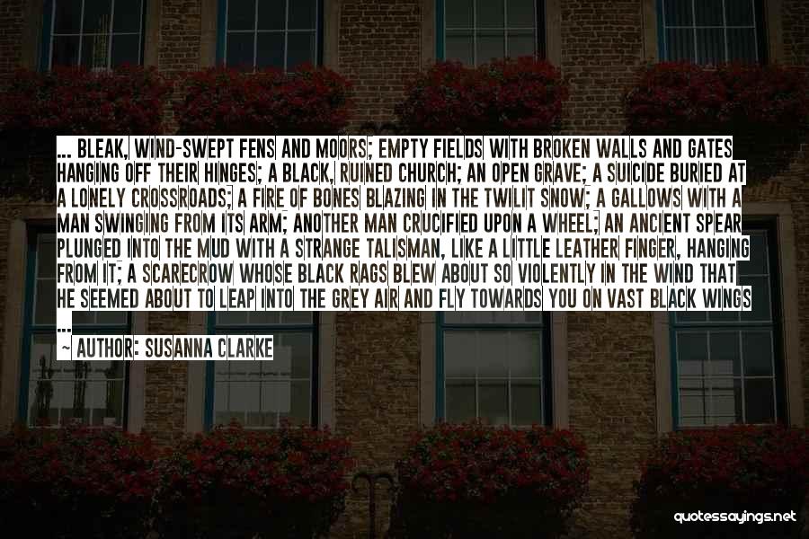 Susanna Clarke Quotes: ... Bleak, Wind-swept Fens And Moors; Empty Fields With Broken Walls And Gates Hanging Off Their Hinges; A Black, Ruined