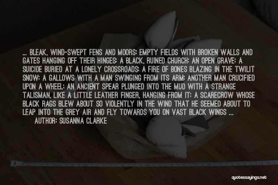Susanna Clarke Quotes: ... Bleak, Wind-swept Fens And Moors; Empty Fields With Broken Walls And Gates Hanging Off Their Hinges; A Black, Ruined