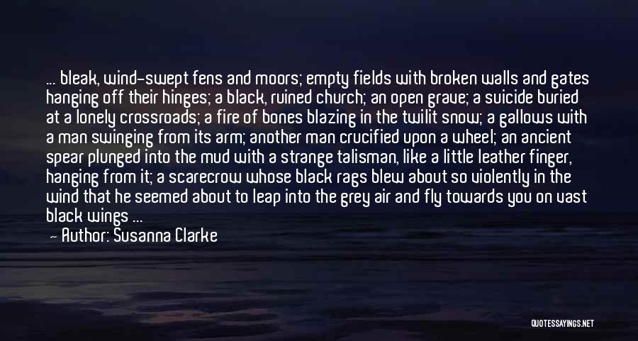 Susanna Clarke Quotes: ... Bleak, Wind-swept Fens And Moors; Empty Fields With Broken Walls And Gates Hanging Off Their Hinges; A Black, Ruined