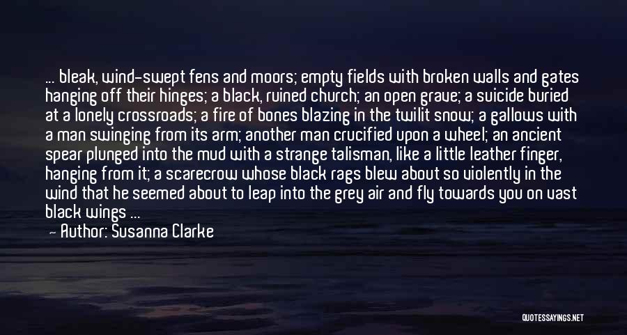 Susanna Clarke Quotes: ... Bleak, Wind-swept Fens And Moors; Empty Fields With Broken Walls And Gates Hanging Off Their Hinges; A Black, Ruined