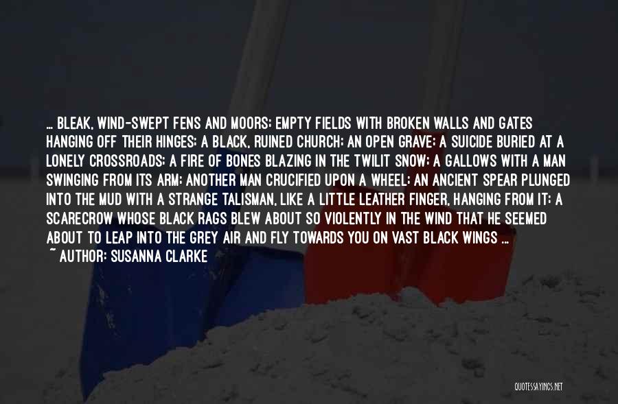 Susanna Clarke Quotes: ... Bleak, Wind-swept Fens And Moors; Empty Fields With Broken Walls And Gates Hanging Off Their Hinges; A Black, Ruined