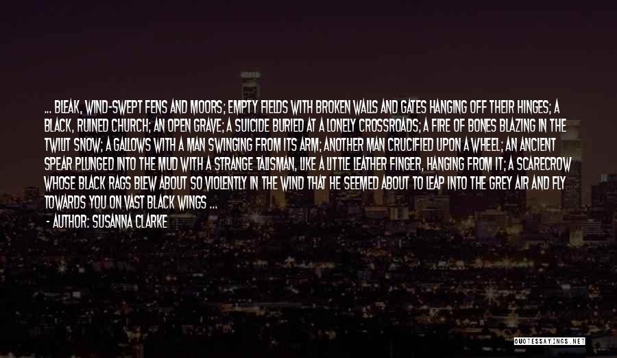 Susanna Clarke Quotes: ... Bleak, Wind-swept Fens And Moors; Empty Fields With Broken Walls And Gates Hanging Off Their Hinges; A Black, Ruined