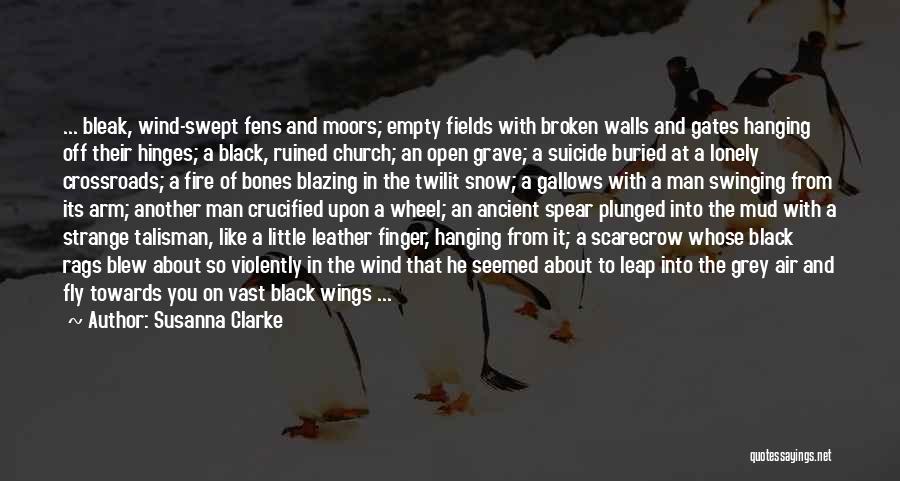 Susanna Clarke Quotes: ... Bleak, Wind-swept Fens And Moors; Empty Fields With Broken Walls And Gates Hanging Off Their Hinges; A Black, Ruined