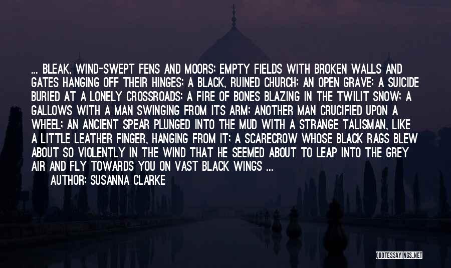 Susanna Clarke Quotes: ... Bleak, Wind-swept Fens And Moors; Empty Fields With Broken Walls And Gates Hanging Off Their Hinges; A Black, Ruined