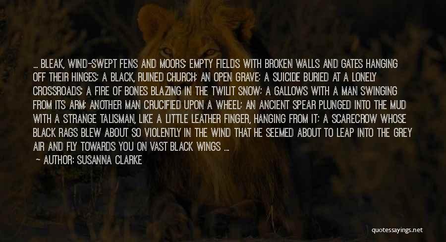 Susanna Clarke Quotes: ... Bleak, Wind-swept Fens And Moors; Empty Fields With Broken Walls And Gates Hanging Off Their Hinges; A Black, Ruined