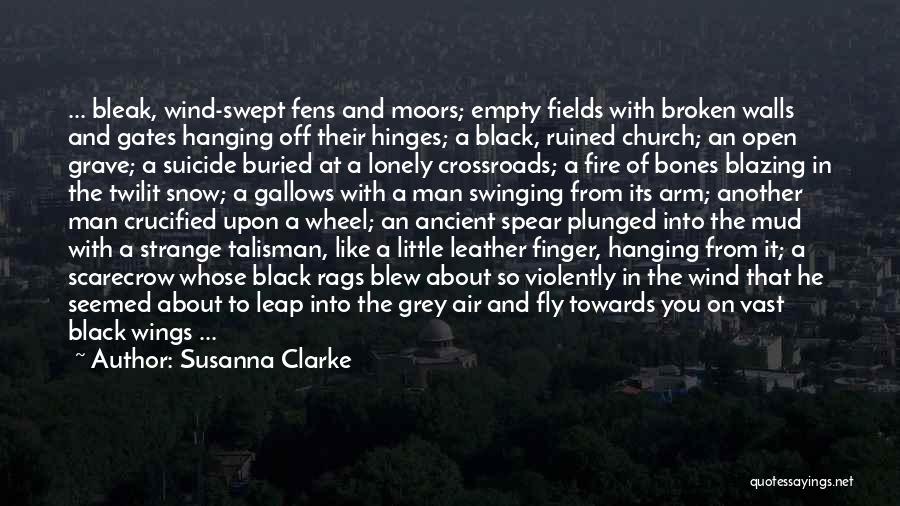 Susanna Clarke Quotes: ... Bleak, Wind-swept Fens And Moors; Empty Fields With Broken Walls And Gates Hanging Off Their Hinges; A Black, Ruined