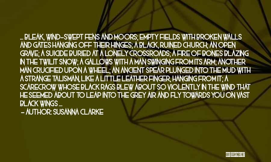 Susanna Clarke Quotes: ... Bleak, Wind-swept Fens And Moors; Empty Fields With Broken Walls And Gates Hanging Off Their Hinges; A Black, Ruined