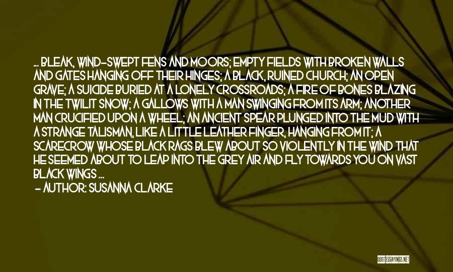 Susanna Clarke Quotes: ... Bleak, Wind-swept Fens And Moors; Empty Fields With Broken Walls And Gates Hanging Off Their Hinges; A Black, Ruined