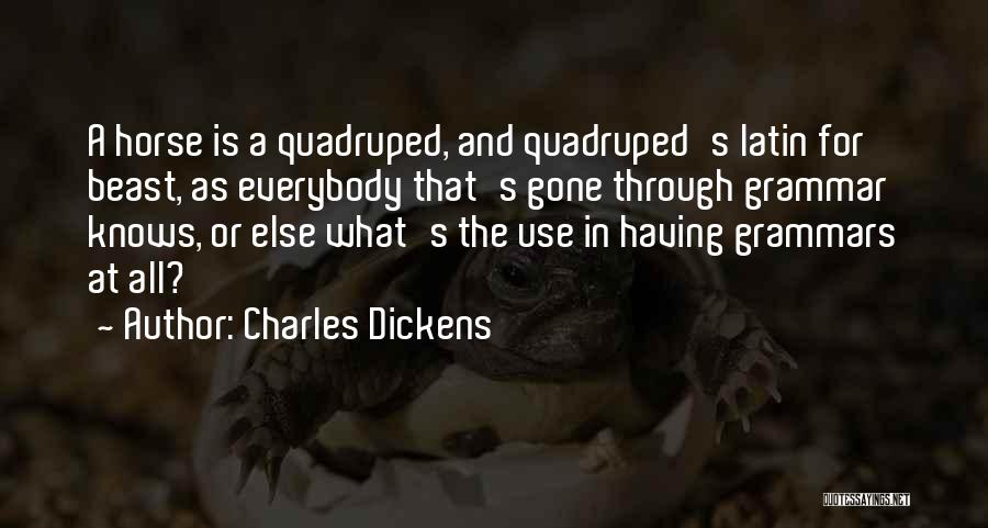 Charles Dickens Quotes: A Horse Is A Quadruped, And Quadruped's Latin For Beast, As Everybody That's Gone Through Grammar Knows, Or Else What's