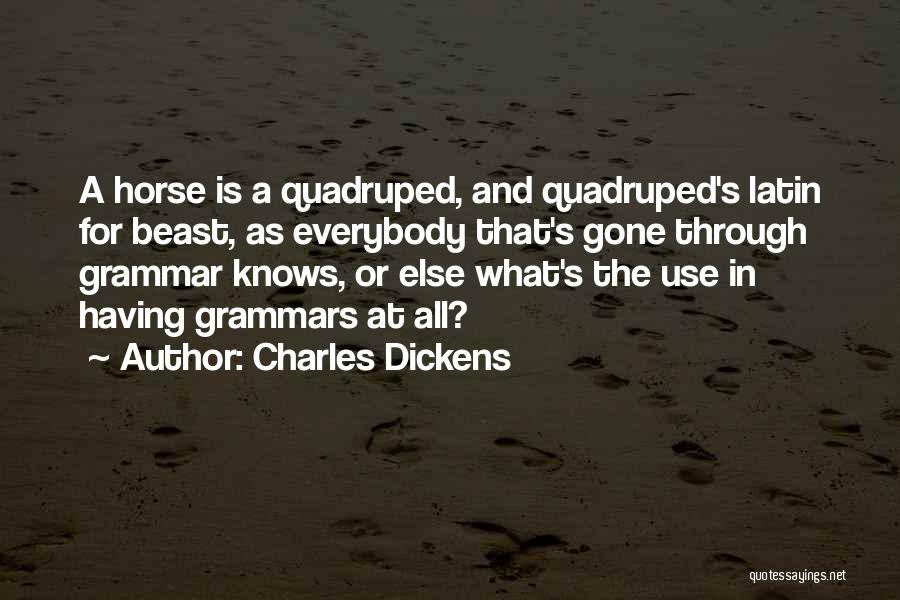 Charles Dickens Quotes: A Horse Is A Quadruped, And Quadruped's Latin For Beast, As Everybody That's Gone Through Grammar Knows, Or Else What's