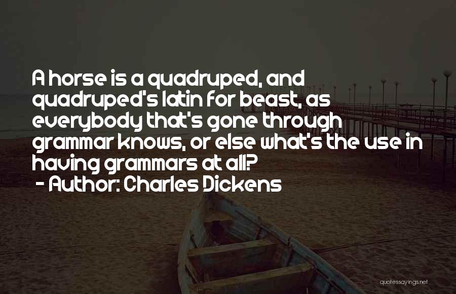 Charles Dickens Quotes: A Horse Is A Quadruped, And Quadruped's Latin For Beast, As Everybody That's Gone Through Grammar Knows, Or Else What's