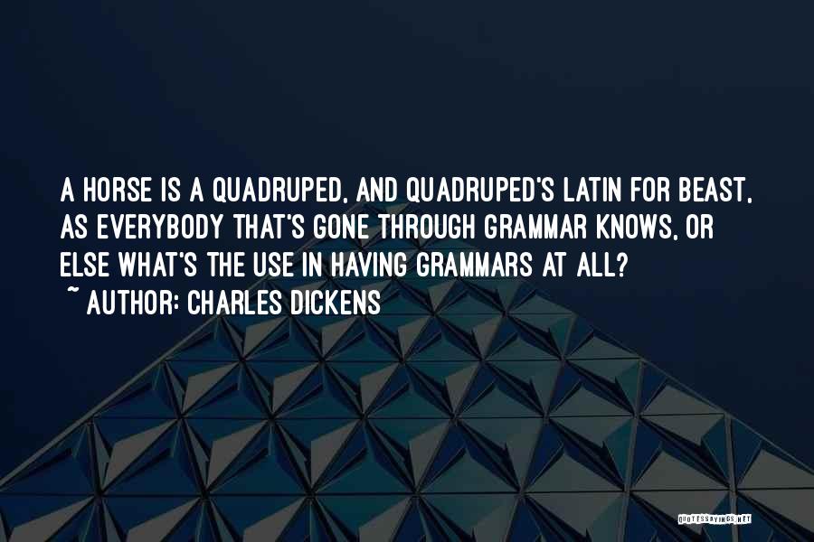 Charles Dickens Quotes: A Horse Is A Quadruped, And Quadruped's Latin For Beast, As Everybody That's Gone Through Grammar Knows, Or Else What's