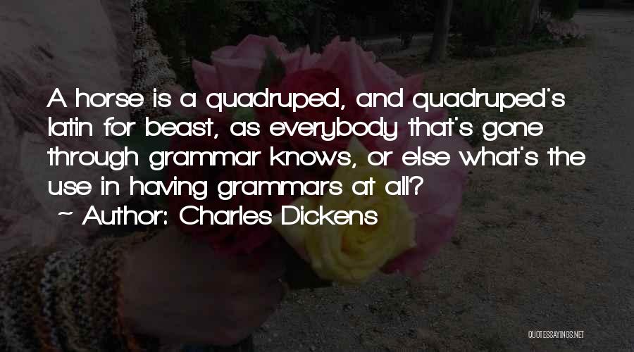 Charles Dickens Quotes: A Horse Is A Quadruped, And Quadruped's Latin For Beast, As Everybody That's Gone Through Grammar Knows, Or Else What's