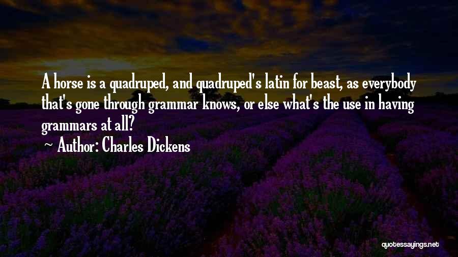 Charles Dickens Quotes: A Horse Is A Quadruped, And Quadruped's Latin For Beast, As Everybody That's Gone Through Grammar Knows, Or Else What's