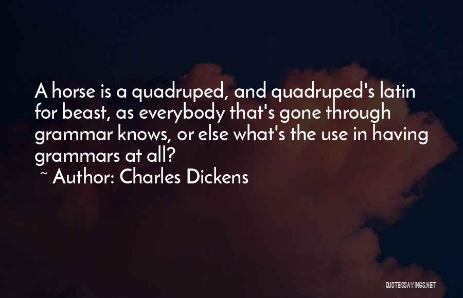 Charles Dickens Quotes: A Horse Is A Quadruped, And Quadruped's Latin For Beast, As Everybody That's Gone Through Grammar Knows, Or Else What's