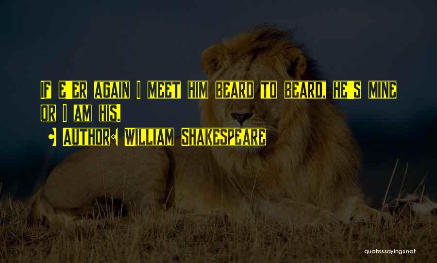 William Shakespeare Quotes: If E'er Again I Meet Him Beard To Beard, He's Mine Or I Am His.