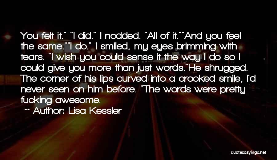 Lisa Kessler Quotes: You Felt It. I Did. I Nodded. All Of It.and You Feel The Same.i Do. I Smiled, My Eyes Brimming