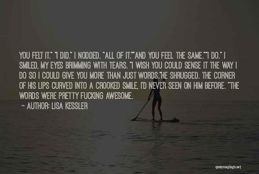 Lisa Kessler Quotes: You Felt It. I Did. I Nodded. All Of It.and You Feel The Same.i Do. I Smiled, My Eyes Brimming