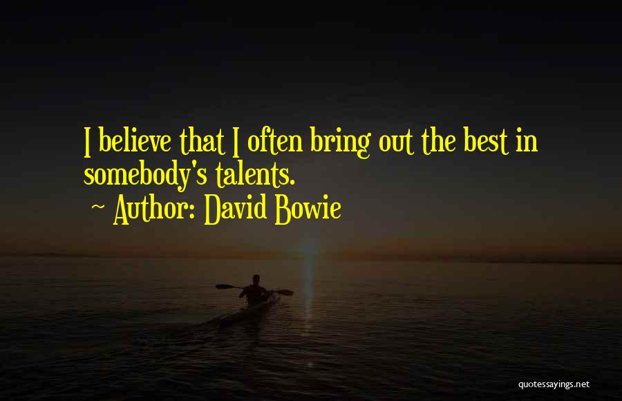 David Bowie Quotes: I Believe That I Often Bring Out The Best In Somebody's Talents.