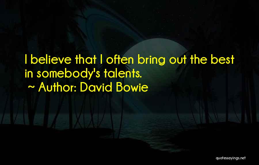 David Bowie Quotes: I Believe That I Often Bring Out The Best In Somebody's Talents.