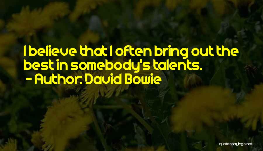 David Bowie Quotes: I Believe That I Often Bring Out The Best In Somebody's Talents.