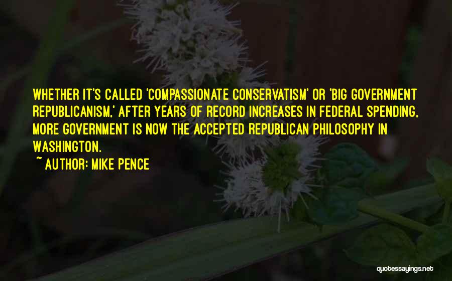 Mike Pence Quotes: Whether It's Called 'compassionate Conservatism' Or 'big Government Republicanism,' After Years Of Record Increases In Federal Spending, More Government Is