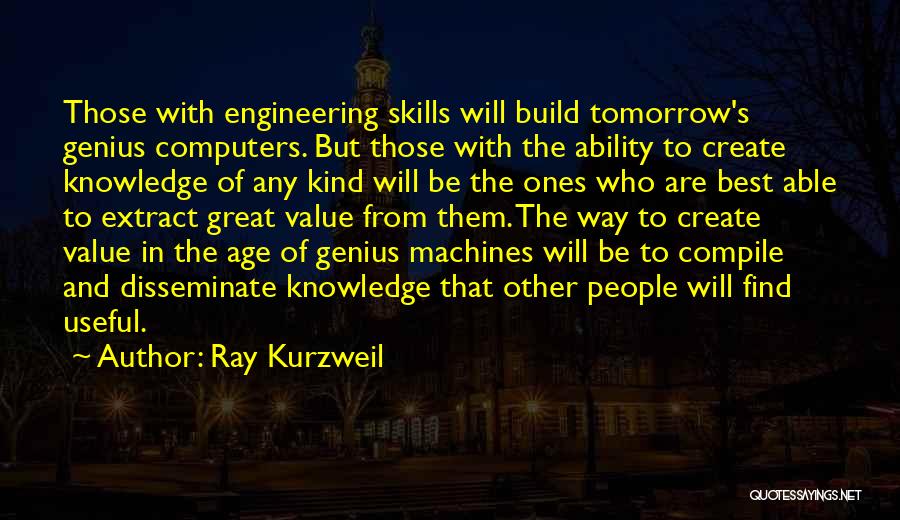 Ray Kurzweil Quotes: Those With Engineering Skills Will Build Tomorrow's Genius Computers. But Those With The Ability To Create Knowledge Of Any Kind