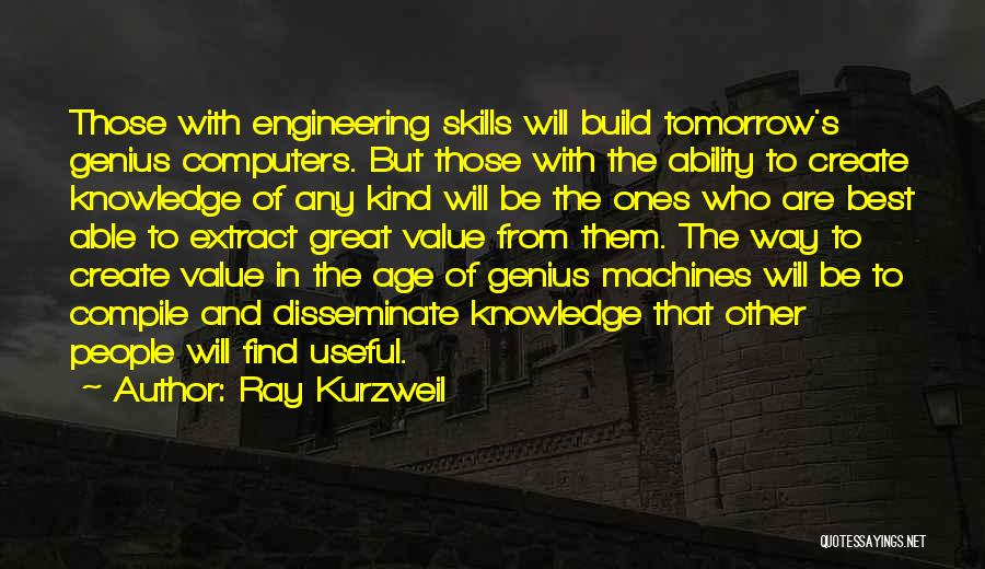 Ray Kurzweil Quotes: Those With Engineering Skills Will Build Tomorrow's Genius Computers. But Those With The Ability To Create Knowledge Of Any Kind