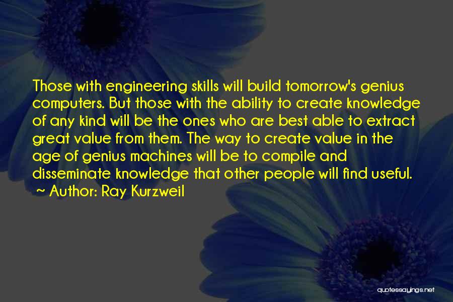 Ray Kurzweil Quotes: Those With Engineering Skills Will Build Tomorrow's Genius Computers. But Those With The Ability To Create Knowledge Of Any Kind