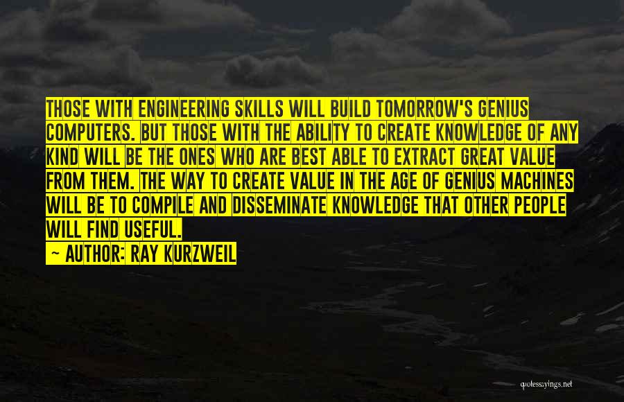 Ray Kurzweil Quotes: Those With Engineering Skills Will Build Tomorrow's Genius Computers. But Those With The Ability To Create Knowledge Of Any Kind