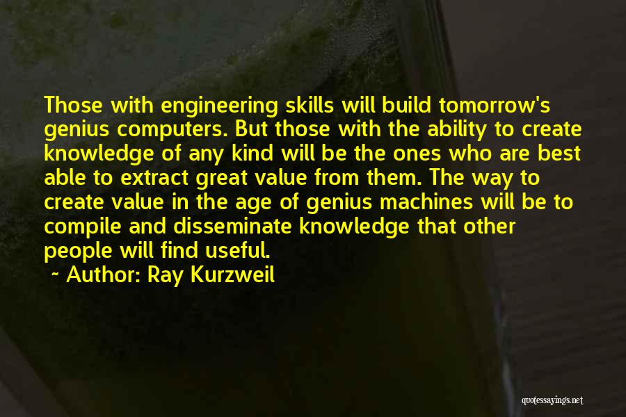 Ray Kurzweil Quotes: Those With Engineering Skills Will Build Tomorrow's Genius Computers. But Those With The Ability To Create Knowledge Of Any Kind