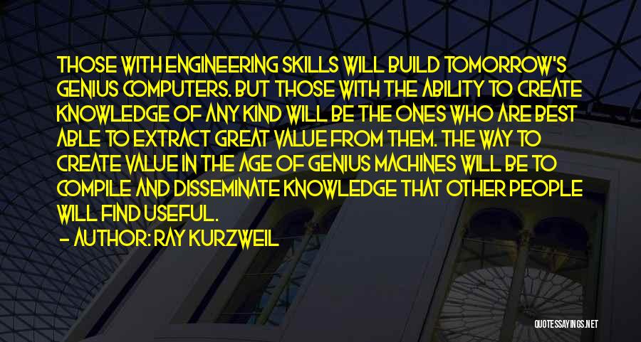 Ray Kurzweil Quotes: Those With Engineering Skills Will Build Tomorrow's Genius Computers. But Those With The Ability To Create Knowledge Of Any Kind