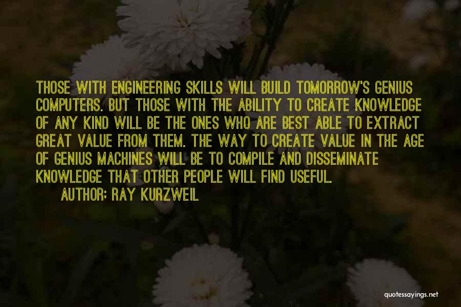 Ray Kurzweil Quotes: Those With Engineering Skills Will Build Tomorrow's Genius Computers. But Those With The Ability To Create Knowledge Of Any Kind