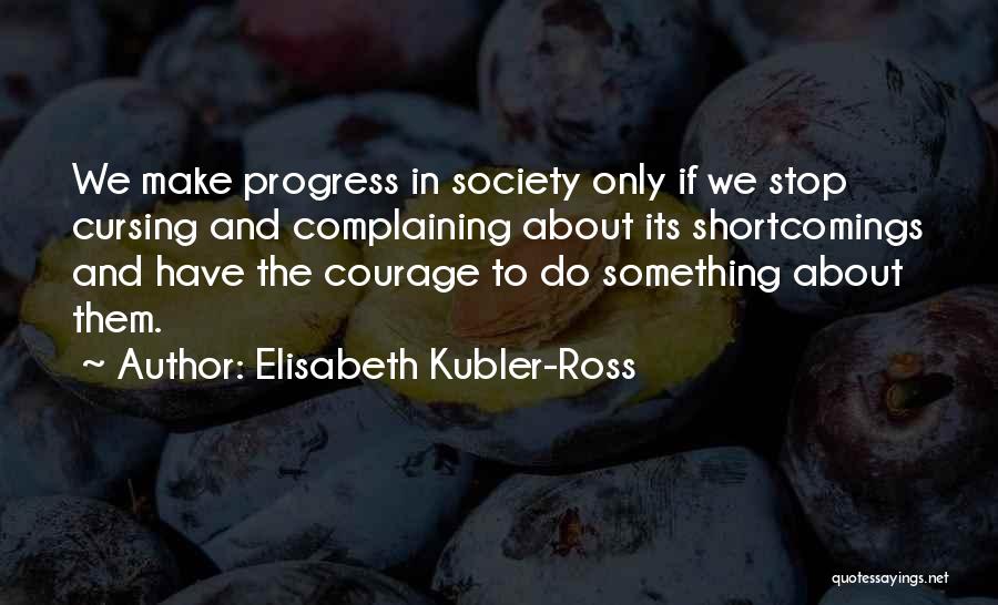 Elisabeth Kubler-Ross Quotes: We Make Progress In Society Only If We Stop Cursing And Complaining About Its Shortcomings And Have The Courage To