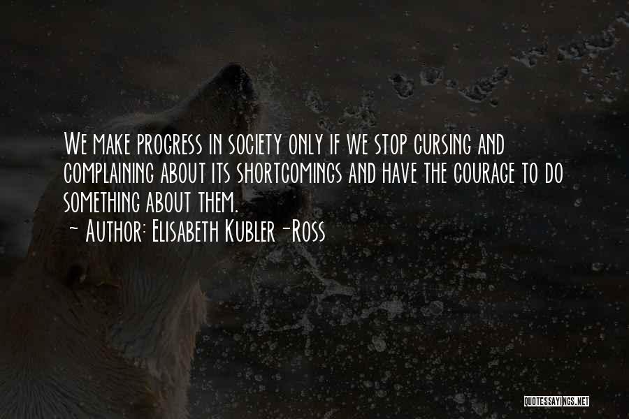 Elisabeth Kubler-Ross Quotes: We Make Progress In Society Only If We Stop Cursing And Complaining About Its Shortcomings And Have The Courage To