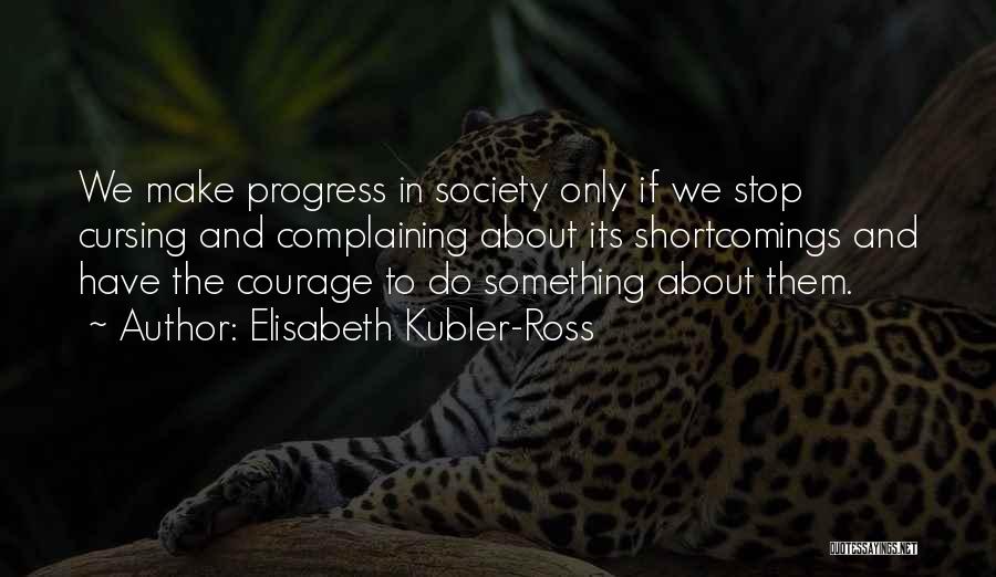 Elisabeth Kubler-Ross Quotes: We Make Progress In Society Only If We Stop Cursing And Complaining About Its Shortcomings And Have The Courage To