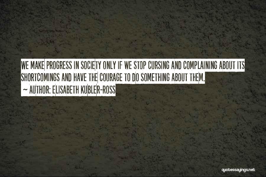 Elisabeth Kubler-Ross Quotes: We Make Progress In Society Only If We Stop Cursing And Complaining About Its Shortcomings And Have The Courage To
