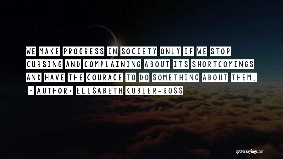 Elisabeth Kubler-Ross Quotes: We Make Progress In Society Only If We Stop Cursing And Complaining About Its Shortcomings And Have The Courage To