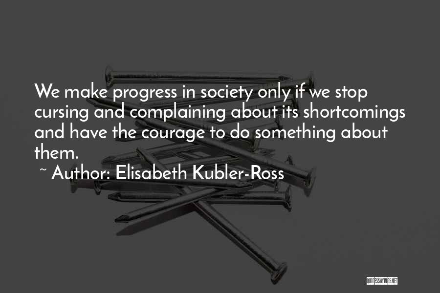 Elisabeth Kubler-Ross Quotes: We Make Progress In Society Only If We Stop Cursing And Complaining About Its Shortcomings And Have The Courage To