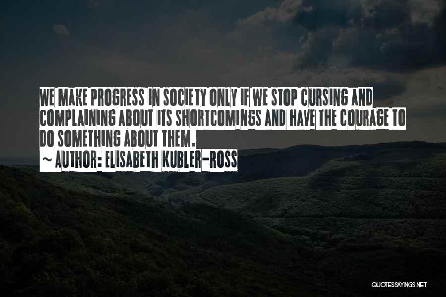 Elisabeth Kubler-Ross Quotes: We Make Progress In Society Only If We Stop Cursing And Complaining About Its Shortcomings And Have The Courage To