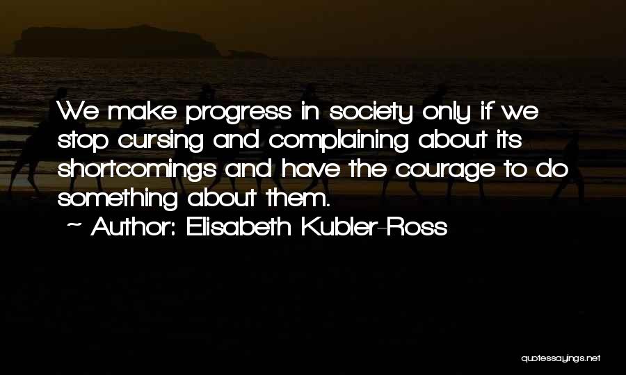 Elisabeth Kubler-Ross Quotes: We Make Progress In Society Only If We Stop Cursing And Complaining About Its Shortcomings And Have The Courage To