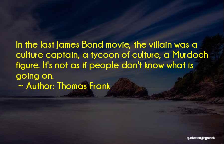 Thomas Frank Quotes: In The Last James Bond Movie, The Villain Was A Culture Captain, A Tycoon Of Culture, A Murdoch Figure. It's