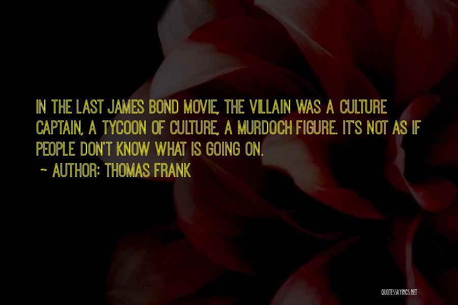 Thomas Frank Quotes: In The Last James Bond Movie, The Villain Was A Culture Captain, A Tycoon Of Culture, A Murdoch Figure. It's