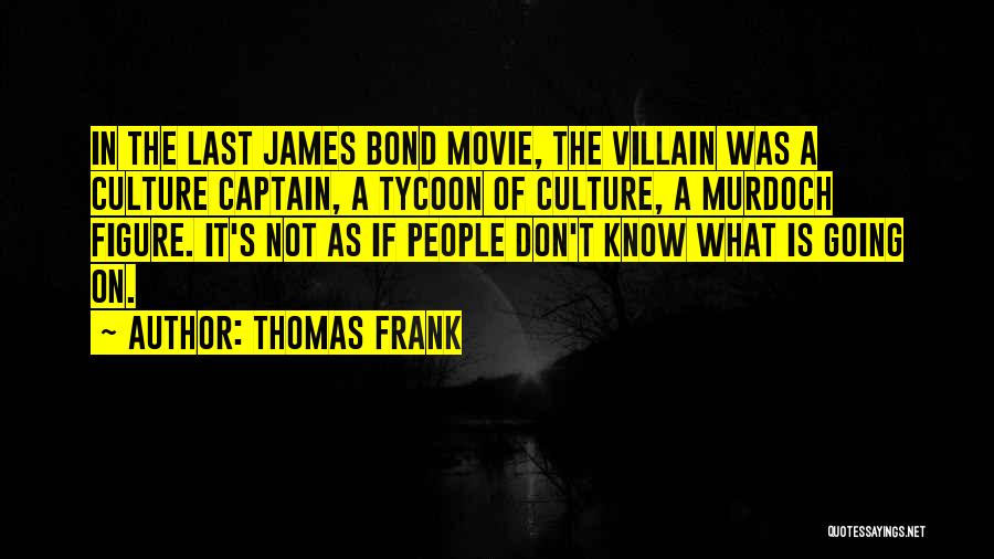 Thomas Frank Quotes: In The Last James Bond Movie, The Villain Was A Culture Captain, A Tycoon Of Culture, A Murdoch Figure. It's