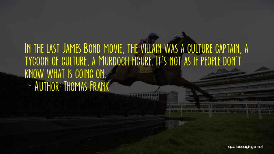 Thomas Frank Quotes: In The Last James Bond Movie, The Villain Was A Culture Captain, A Tycoon Of Culture, A Murdoch Figure. It's